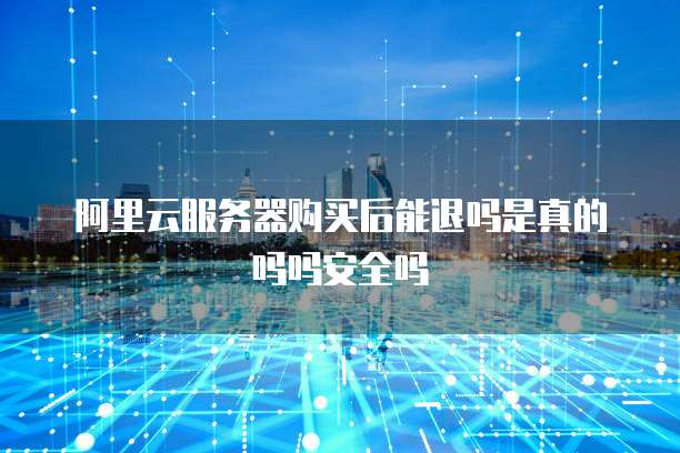 阿里云服务器购买后能退吗是真的吗吗安全吗