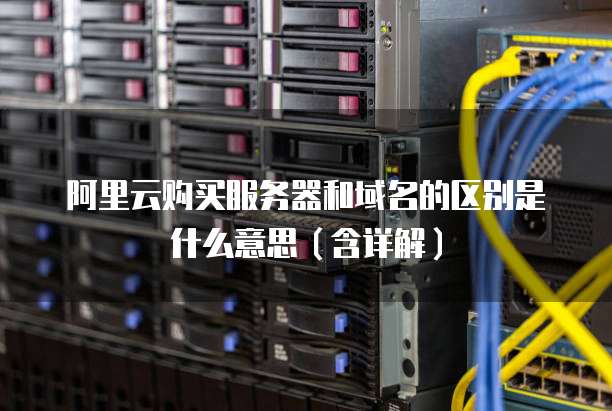 阿里云购买服务器和域名的区别是什么意思(含详解)