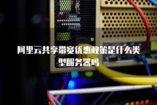 阿里云共享带宽优惠政策是什么类型服务器吗