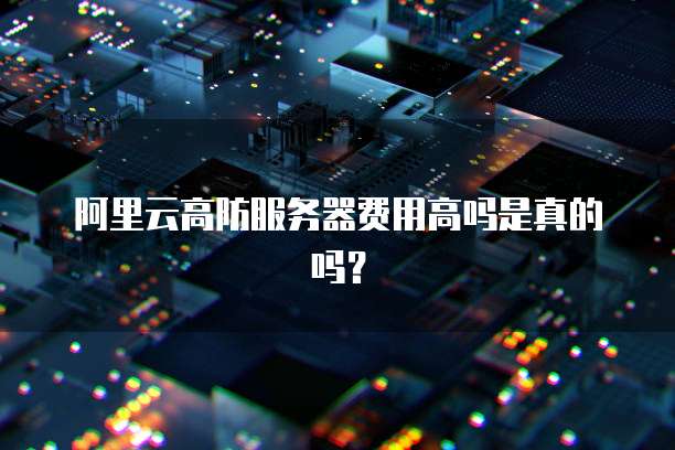 阿里云高防服务器费用高吗是真的吗？
