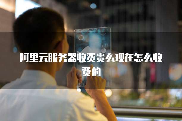 阿里云服务器收费贵么现在怎么收费的