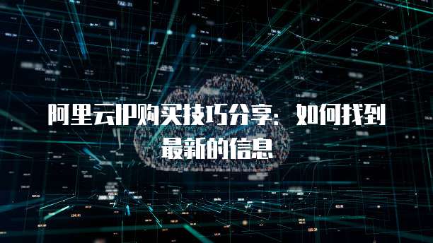 阿里云IP购买技巧分享：如何找到最新的信息