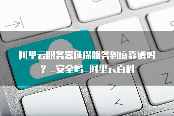 阿里云服务器延保服务到底靠谱吗?_安全吗_阿里云百科