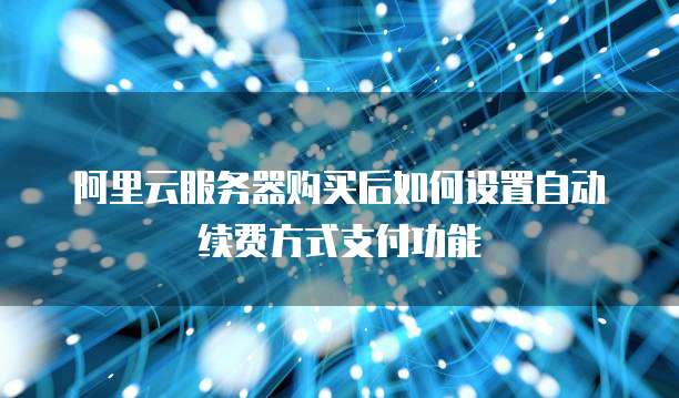 阿里云服务器购买后如何设置自动续费方式支付功能