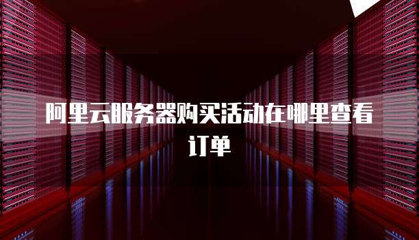 阿里云服务器购买活动在哪里查看订单