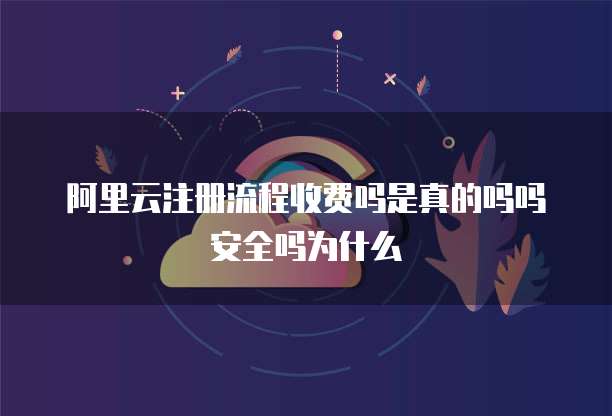 阿里云注册流程收费吗是真的吗吗安全吗为什么