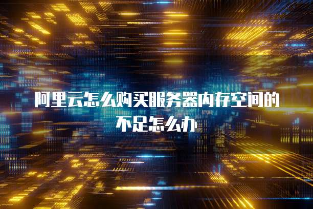 阿里云怎么购买服务器内存空间的不足怎么办