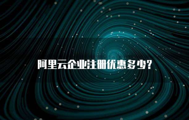 阿里云企业注册优惠多少？