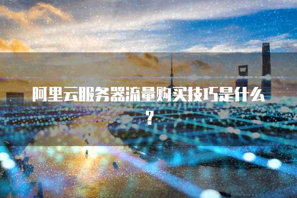 阿里云服务器流量购买技巧是什么?