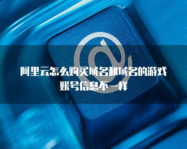 阿里云怎么购买域名和域名的游戏账号信息不一样