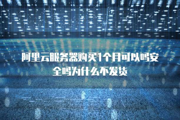 阿里云服务器购买1个月可以吗安全吗为什么不发货