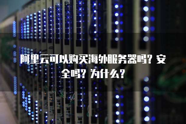 阿里云可以购买海外服务器吗?安全吗?为什么?