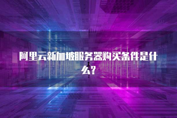 阿里云新加坡服务器购买条件是什么?