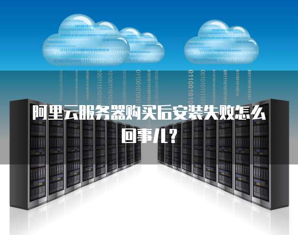 阿里云服务器购买后安装失败怎么回事儿?