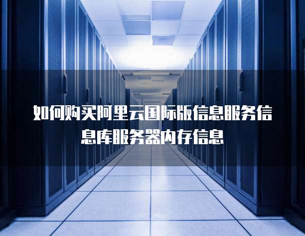 如何购买阿里云国际版信息服务信息库服务器内存信息