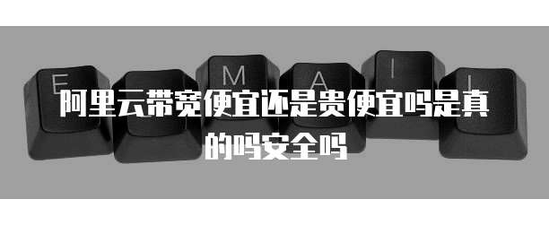 阿里云带宽便宜还是贵便宜吗是真的吗安全吗
