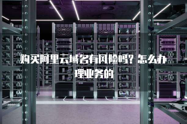 购买阿里云域名有风险吗?怎么办理业务的