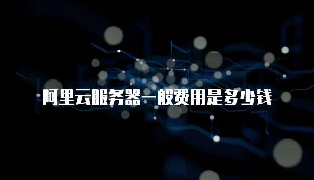 阿里云服务器一般费用是多少钱