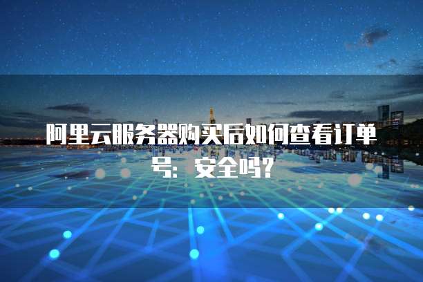 阿里云服务器购买后如何查看订单号:安全吗?