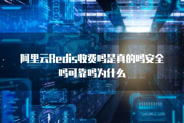 阿里云Redis收费吗是真的吗安全吗可靠吗为什么
