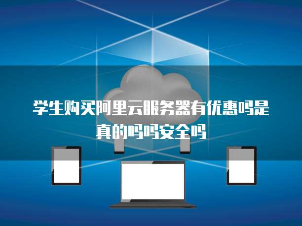 学生购买阿里云服务器有优惠吗是真的吗吗安全吗