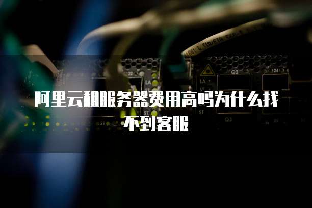 阿里云租服务器费用高吗为什么找不到客服