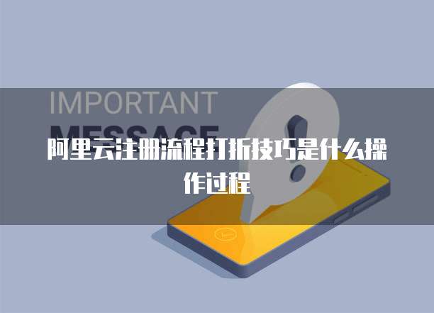 阿里云注册流程打折技巧是什么操作过程