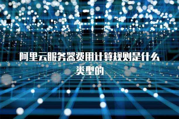 阿里云服务器费用计算规则是什么类型的