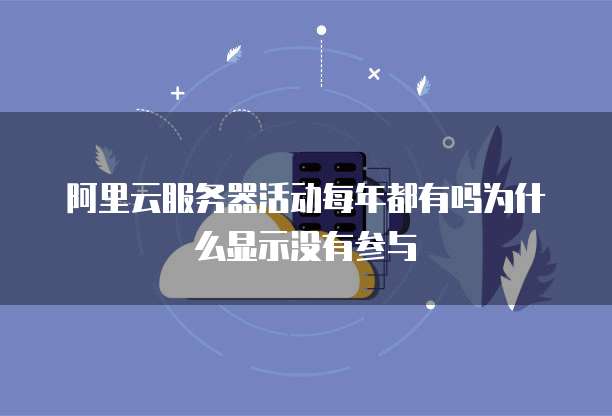 阿里云服务器活动每年都有吗为什么显示没有参与