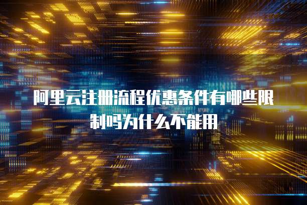 阿里云注册流程优惠条件有哪些限制吗为什么不能用