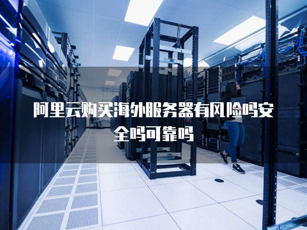 阿里云购买海外服务器有风险吗安全吗可靠吗