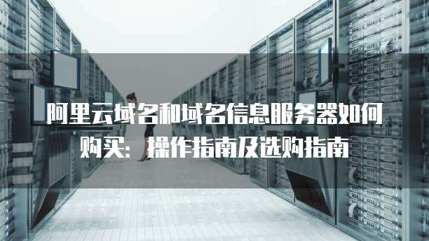 阿里云域名和域名信息服务器如何购买:操作指南及选购指南