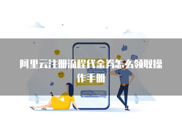 阿里云注册流程代金券怎么领取操作手册