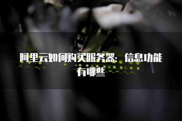 阿里云如何购买服务器:信息功能有哪些