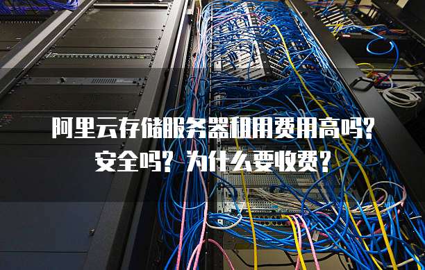 阿里云存储服务器租用费用高吗? 安全吗? 为什么要收费?