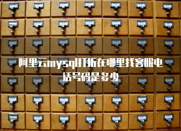阿里云mysql打折在哪里找客服电话号码是多少