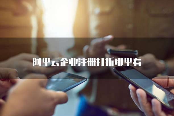 阿里云企业注册打折哪里看