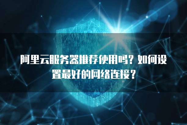 阿里云服务器推荐使用吗?如何设置最好的网络连接?