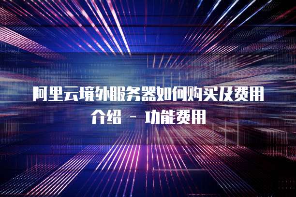 阿里云境外服务器如何购买及费用介绍 - 功能费用