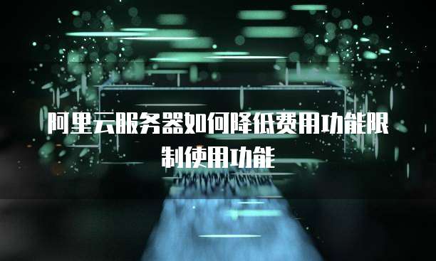 阿里云服务器如何降低费用功能限制使用功能