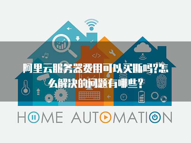 阿里云服务器费用可以买断吗?怎么解决的问题有哪些?