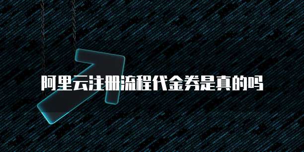 阿里云注册流程代金券是真的吗