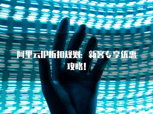 阿里云IP折扣规则：新客专享优惠攻略！