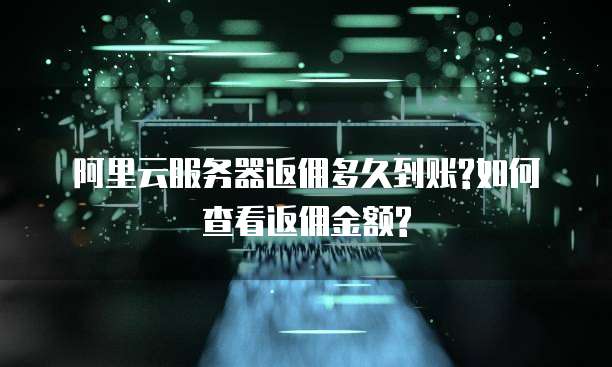 阿里云服务器返佣多久到账?如何查看返佣金额?