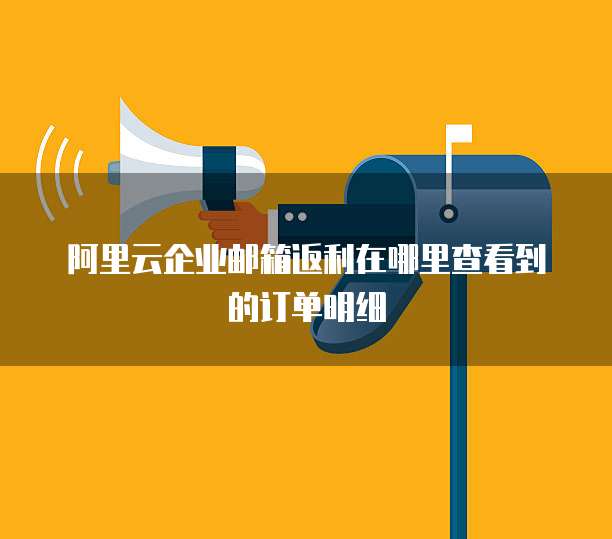 阿里云企业邮箱返利在哪里查看到的订单明细