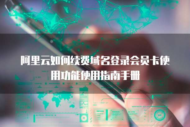 阿里云如何续费域名登录会员卡使用功能使用指南手册