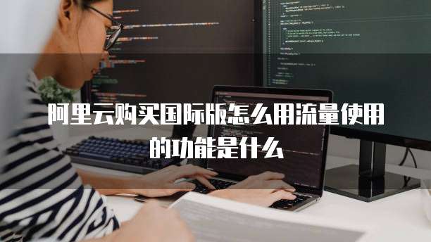 阿里云购买国际版怎么用流量使用的功能是什么
