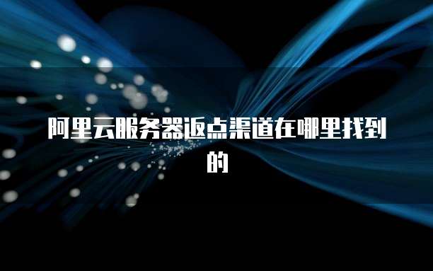 阿里云服务器返点渠道在哪里找到的
