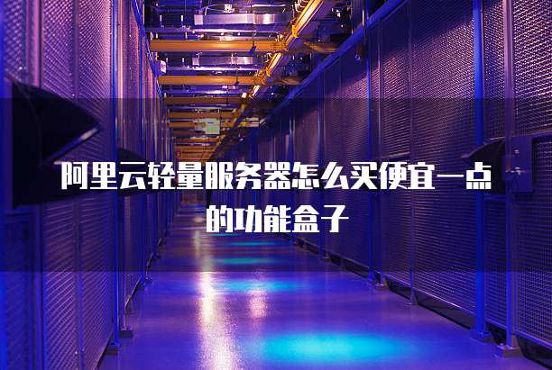阿里云轻量服务器怎么买便宜一点的功能盒子