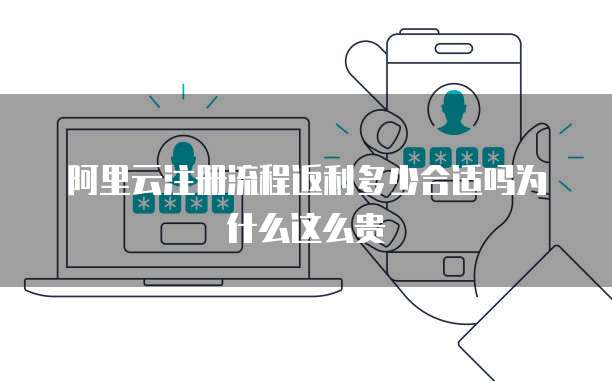 阿里云注册流程返利多少合适吗为什么这么贵